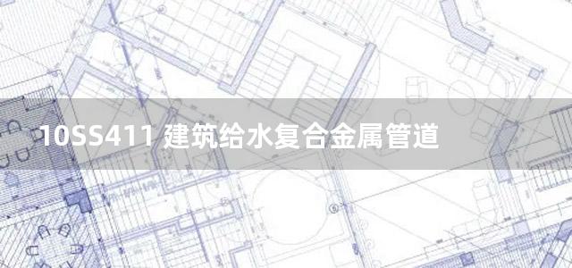 10SS411 建筑给水复合金属管道安装图集